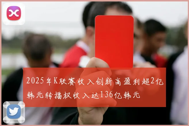 2025年K联赛收入创新高盈利超2亿韩元转播权收入达136亿韩元