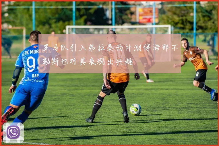 罗马队引入弗拉泰西计划停滞那不勒斯也对其表现出兴趣