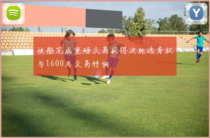快船完成重磅交易获得次轮选秀权与1600万交易特例