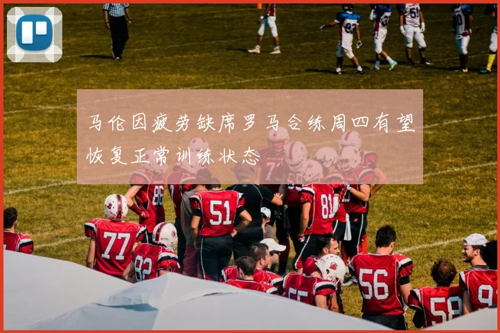 马伦因疲劳缺席罗马合练周四有望恢复正常训练状态