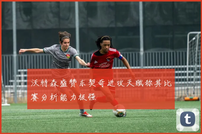 沃特森盛赞东契奇进攻天赋称其比赛分析能力极强
