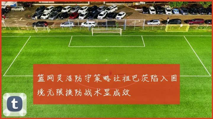 篮网灵活防守策略让祖巴茨陷入困境无限换防战术显成效