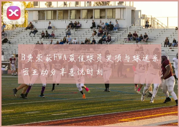 B费荣获FWA最佳球员奖项与球迷亲密互动分享喜悦时刻