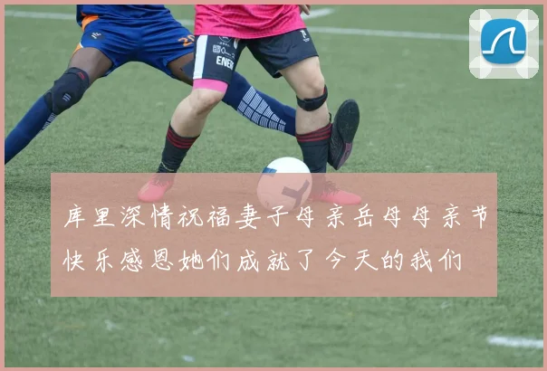 库里深情祝福妻子母亲岳母母亲节快乐感恩她们成就了今天的我们