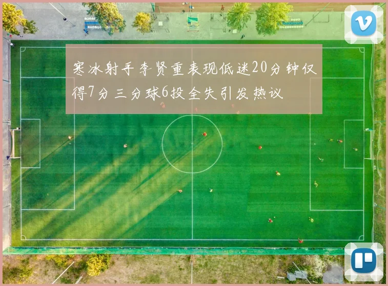 寒冰射手李贤重表现低迷20分钟仅得7分三分球6投全失引发热议