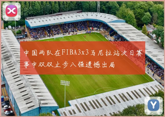中国两队在FIBA3x3马尼拉站次日赛事中双双止步八强遗憾出局