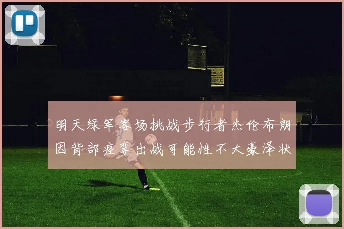明天绿军客场挑战步行者杰伦布朗因背部痉挛出战可能性不大豪泽状态成疑