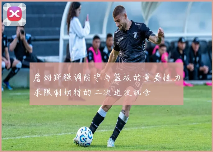 詹姆斯强调防守与篮板的重要性力求限制切特的二次进攻机会