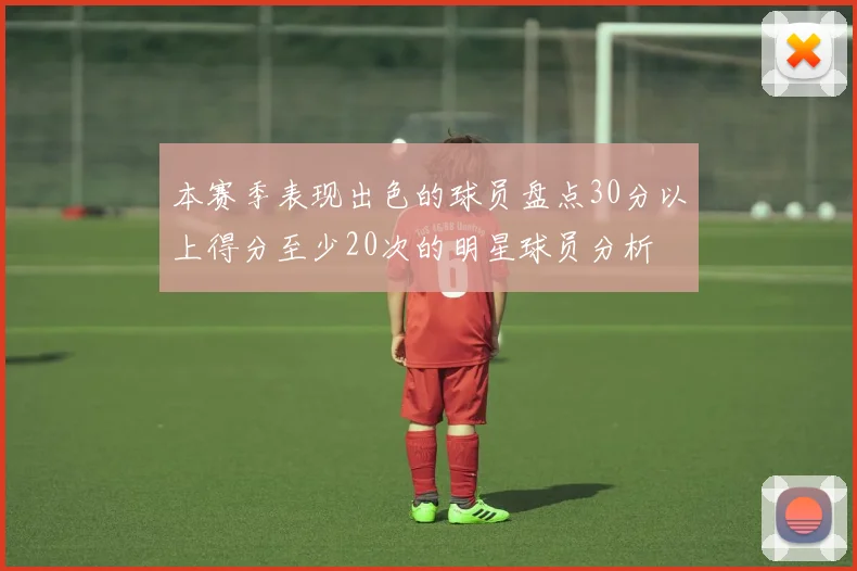 本赛季表现出色的球员盘点30分以上得分至少20次的明星球员分析