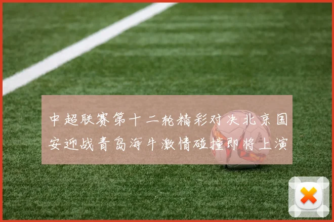 中超联赛第十二轮精彩对决北京国安迎战青岛海牛激情碰撞即将上演