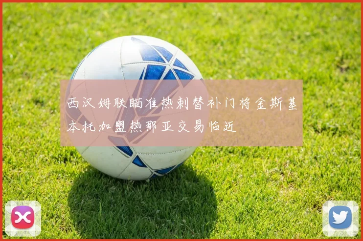 西汉姆联瞄准热刺替补门将金斯基本托加盟热那亚交易临近