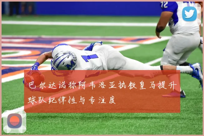 巴尔达诺称阿韦洛亚执教皇马提升球队纪律性与专注度