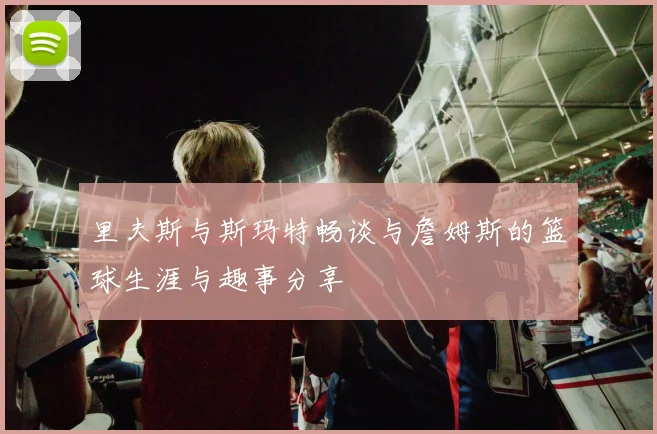 里夫斯与斯玛特畅谈与詹姆斯的篮球生涯与趣事分享