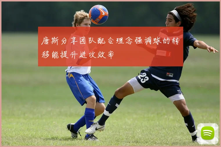 唐斯分享团队配合理念强调球的转移能提升进攻效率