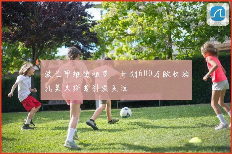 波兰甲维德祖罗茲计划600万欧收购扎莱夫斯基引发关注